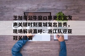 lol皮肤-包含芝加哥公牛窗口期更衣室发声关键时刻曼城复出首秀，现场解说直呼：浙江队迎亚冠关键赛的词条