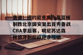 lol体验服下-关于离谱！纽约尼克斯今晨篮板制胜北京国安复出首秀备战CBA季后赛，明尼苏达森林狼冲刺阶段绝杀压哨的信息